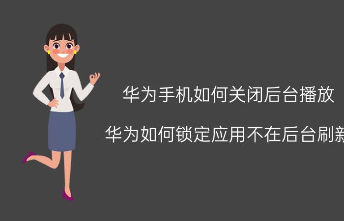 华为手机如何关闭后台播放 华为如何锁定应用不在后台刷新？